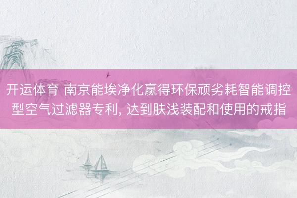 开运体育 南京能埃净化赢得环保顽劣耗智能调控型空气过滤器专利， 达到肤浅装配和使用的戒指