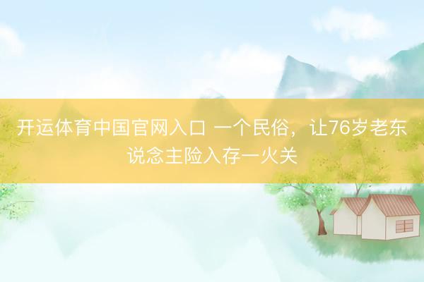 开运体育中国官网入口 一个民俗，让76岁老东说念主险入存一火关