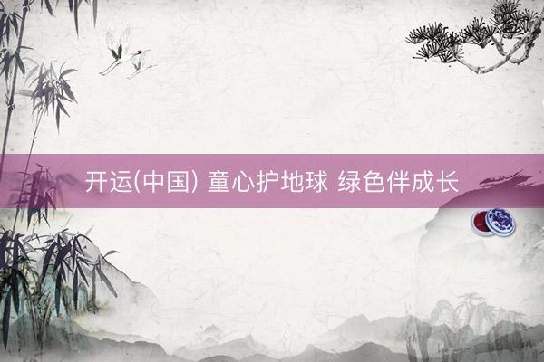开运(中国) 童心护地球 绿色伴成长