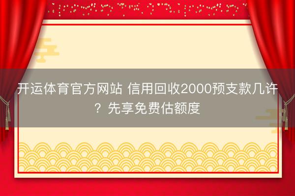 开运体育官方网站 信用回收2000预支款几许？先享免费估额度