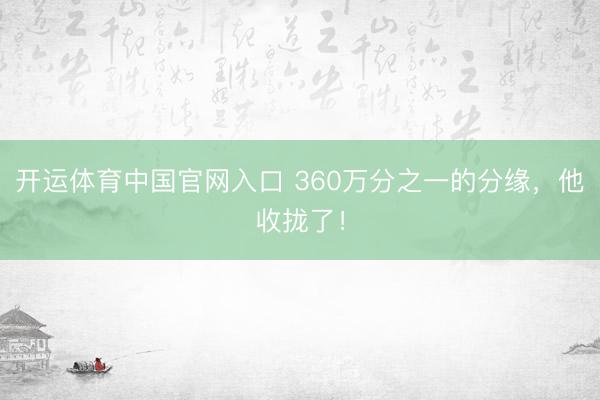 开运体育中国官网入口 360万分之一的分缘，他收拢了！