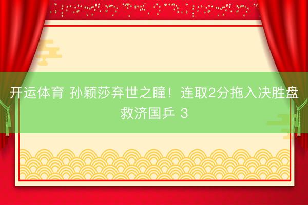 开运体育 孙颖莎弃世之瞳！连取2分拖入决胜盘救济国乒 3