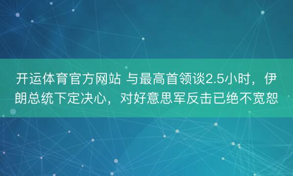 开运体育官方网站 与最高首领谈2.5小时，伊朗总统下定决心，对好意思军反击已绝不宽恕