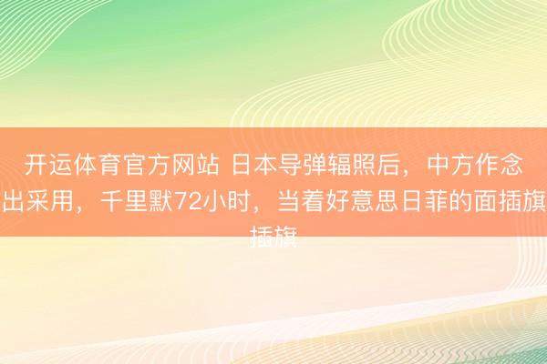 开运体育官方网站 日本导弹辐照后，中方作念出采用，千里默72小时，当着好意思日菲的面插旗