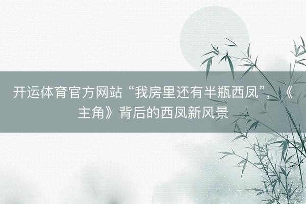 开运体育官方网站 “我房里还有半瓶西凤”,《主角》背后的西凤新风景