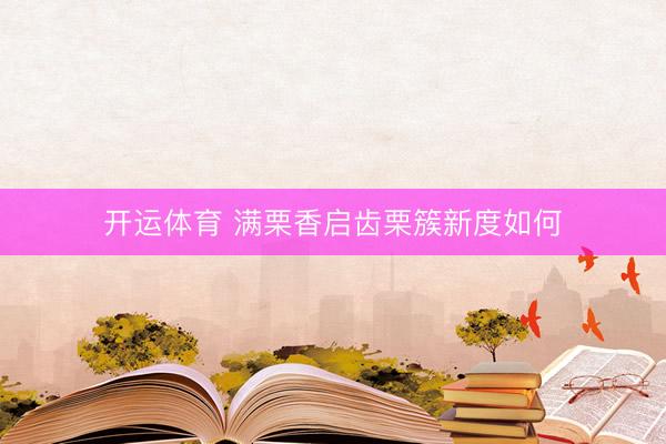 开运体育 满栗香启齿栗簇新度如何