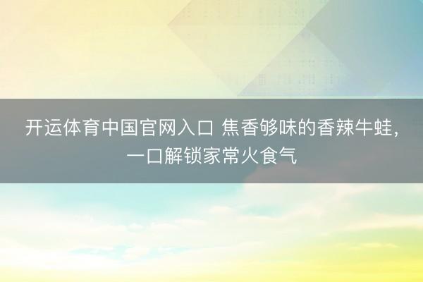 开运体育中国官网入口 焦香够味的香辣牛蛙，一口解锁家常火食气