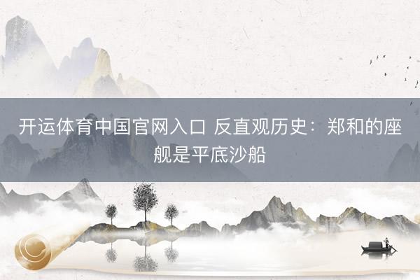 开运体育中国官网入口 反直观历史：郑和的座舰是平底沙船