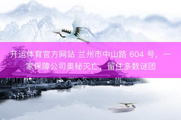 开运体育官方网站 兰州市中山路 604 号，一家保障公司奥秘灭亡，留住多数谜团