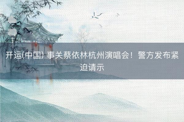 开运(中国) 事关蔡依林杭州演唱会！警方发布紧迫请示