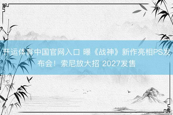 开运体育中国官网入口 曝《战神》新作亮相PS发布会！索尼放大招 2027发售