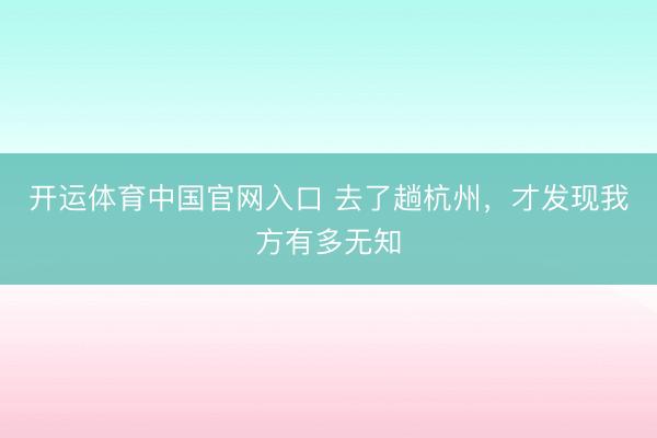 开运体育中国官网入口 去了趟杭州，才发现我方有多无知