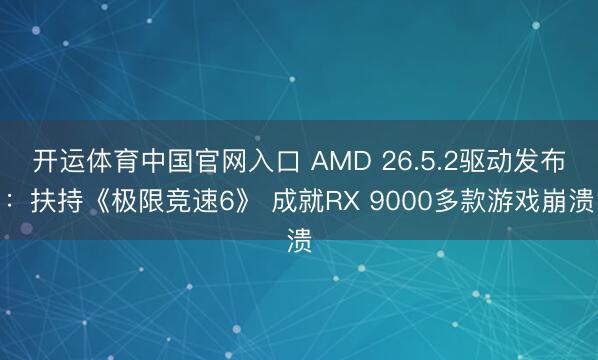 开运体育中国官网入口 AMD 26.5.2驱动发布：扶持《极限竞速6》 成就RX 9000多款游戏崩溃