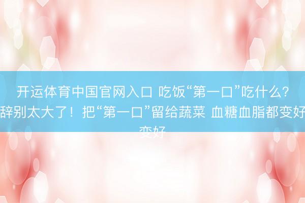 开运体育中国官网入口 吃饭“第一口”吃什么？辞别太大了！把“第一口”留给蔬菜 血糖血脂都变好