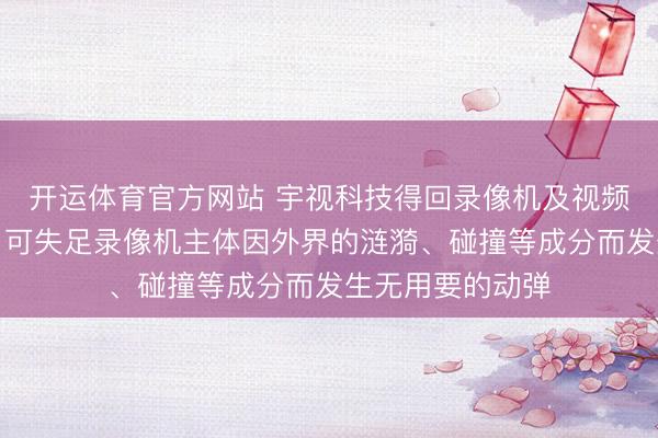 开运体育官方网站 宇视科技得回录像机及视频监控开拓专利，可失足录像机主体因外界的涟漪、碰撞等成分而发生无用要的动弹