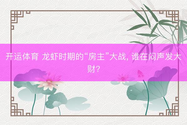 开运体育 龙虾时期的“房主”大战， 谁在闷声发大财?