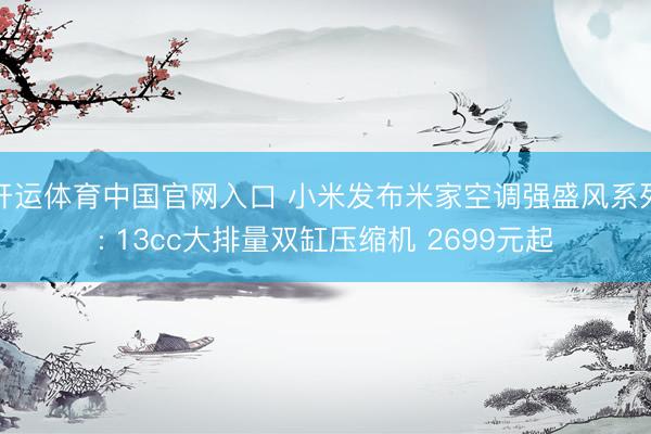 开运体育中国官网入口 小米发布米家空调强盛风系列: 13cc大排量双缸压缩机 2699元起