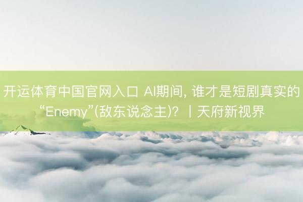 开运体育中国官网入口 AI期间， 谁才是短剧真实的“Enemy”(敌东说念主)? 丨天府新视界