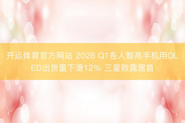 开运体育官方网站 2026 Q1各人智高手机用OLED出货量下滑12% 三星败露居首