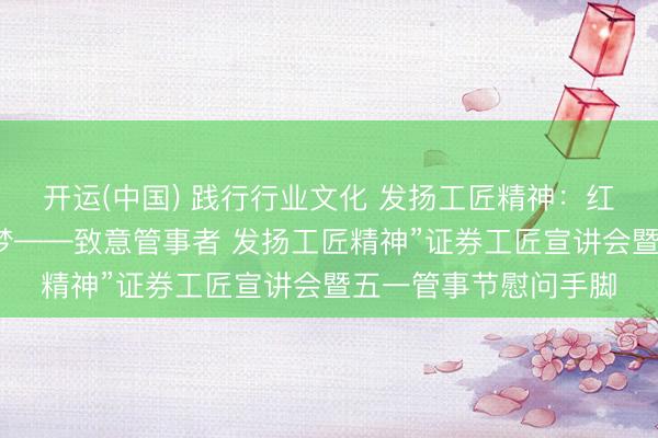 开运(中国) 践行行业文化 发扬工匠精神：红塔证券举办“匠心追梦——致意管事者 发扬工匠精神”证券工匠宣讲会暨五一管事节慰问手脚