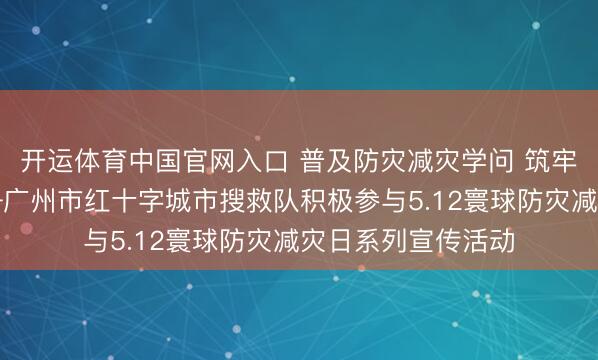 开运体育中国官网入口 普及防灾减灾学问 筑牢人命安全防地——广州市红十字城市搜救队积极参与5.12寰球防灾减灾日系列宣传活动
