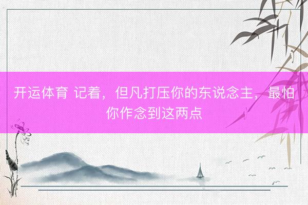 开运体育 记着，但凡打压你的东说念主，最怕你作念到这两点