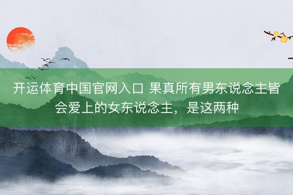 开运体育中国官网入口 果真所有男东说念主皆会爱上的女东说念主，是这两种