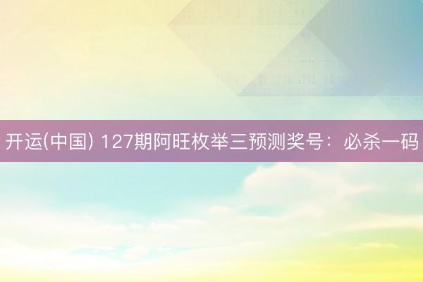 开运(中国) 127期阿旺枚举三预测奖号：必杀一码