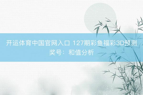 开运体育中国官网入口 127期彩鱼福彩3D预测奖号：和值分析