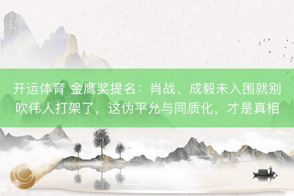 开运体育 金鹰奖提名：肖战、成毅未入围就别吹伟人打架了，这伪平允与同质化，才是真相