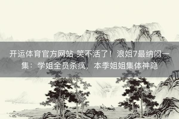 开运体育官方网站 笑不活了！浪姐7最纳闷一集：学姐全员杀疯，本季姐姐集体神隐