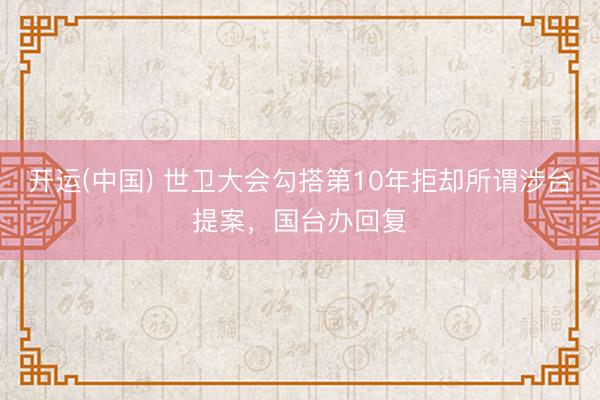 开运(中国) 世卫大会勾搭第10年拒却所谓涉台提案，国台办回复