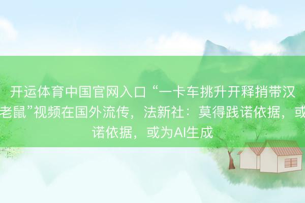 开运体育中国官网入口 “一卡车挑升开释捎带汉坦病毒的老鼠”视频在国外流传，法新社：莫得践诺依据，或为AI生成