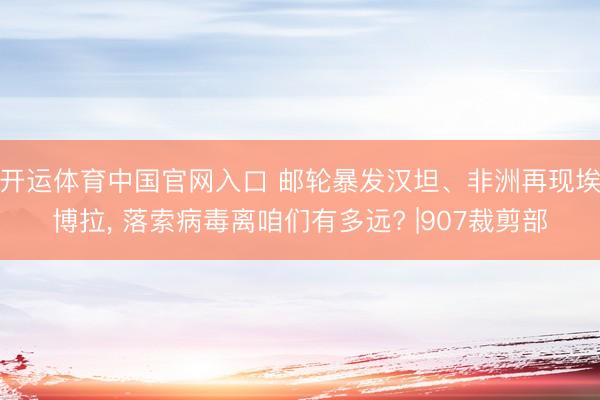 开运体育中国官网入口 邮轮暴发汉坦、非洲再现埃博拉， 落索病毒离咱们有多远? |907裁剪部