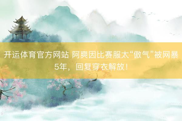 开运体育官方网站 阿爽因比赛服太“傲气”被网暴5年，回复穿衣解放！