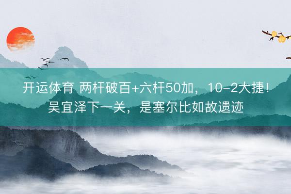 开运体育 两杆破百+六杆50加，10-2大捷！吴宜泽下一关，是塞尔比如故遗迹
