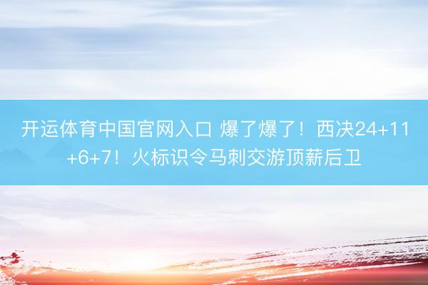 开运体育中国官网入口 爆了爆了！西决24+11+6+7！火标识令马刺交游顶薪后卫