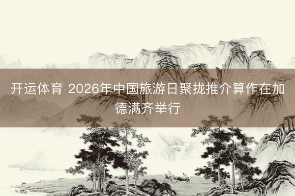 开运体育 2026年中国旅游日聚拢推介算作在加德满齐举行