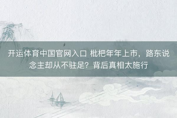 开运体育中国官网入口 枇杷年年上市，路东说念主却从不驻足？背后真相太施行