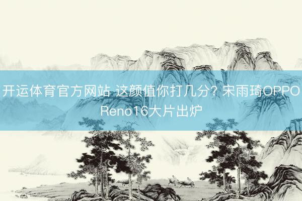 开运体育官方网站 这颜值你打几分? 宋雨琦OPPOReno16大片出炉