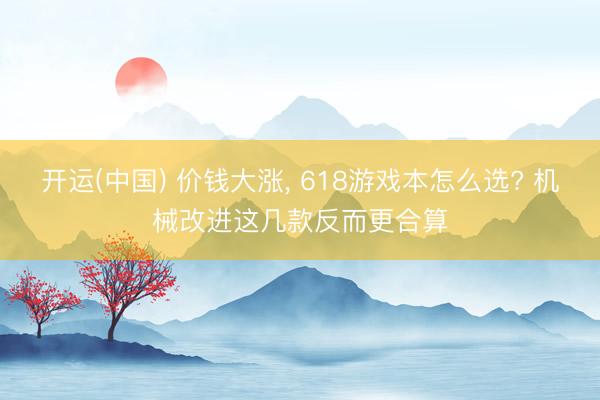 开运(中国) 价钱大涨， 618游戏本怎么选? 机械改进这几款反而更合算