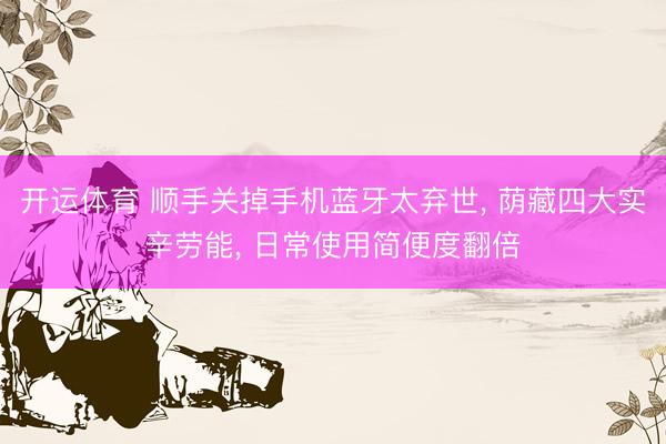 开运体育 顺手关掉手机蓝牙太弃世， 荫藏四大实辛劳能， 日常使用简便度翻倍