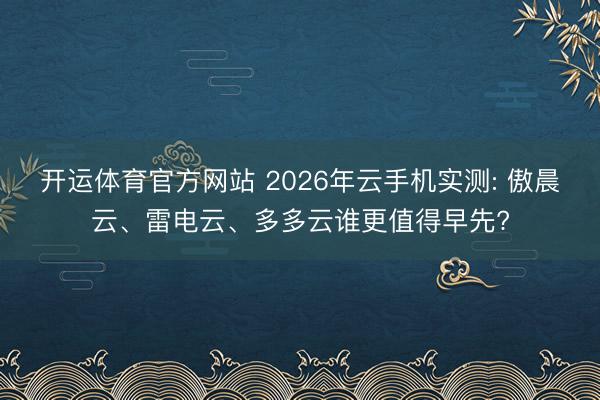 开运体育官方网站 2026年云手机实测: 傲晨云、雷电云、多多云谁更值得早先?