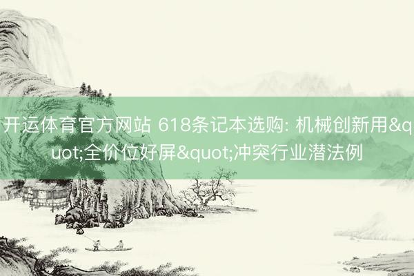 开运体育官方网站 618条记本选购: 机械创新用"全价位好屏"冲突行业潜法例