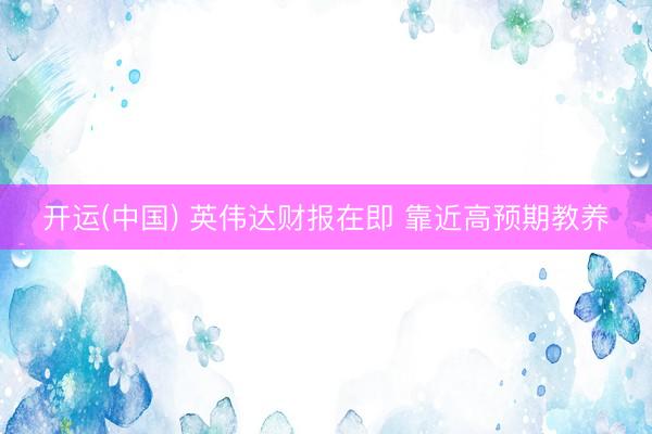 开运(中国) 英伟达财报在即 靠近高预期教养