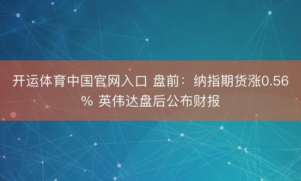 开运体育中国官网入口 盘前：纳指期货涨0.56% 英伟达盘后公布财报