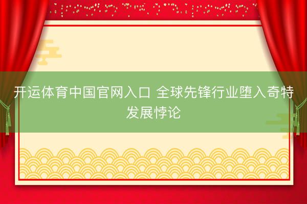 开运体育中国官网入口 全球先锋行业堕入奇特发展悖论