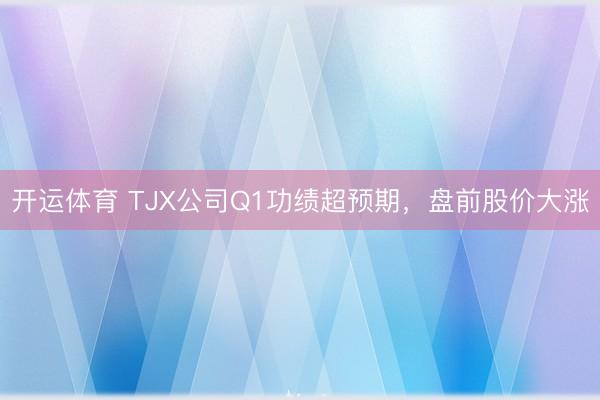 开运体育 TJX公司Q1功绩超预期，盘前股价大涨