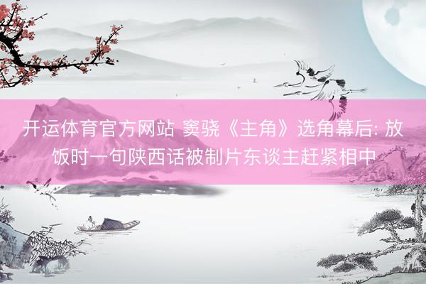 开运体育官方网站 窦骁《主角》选角幕后: 放饭时一句陕西话被制片东谈主赶紧相中
