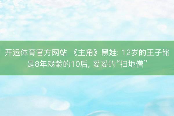 开运体育官方网站 《主角》黑娃: 12岁的王子铭是8年戏龄的10后， 妥妥的“扫地僧”